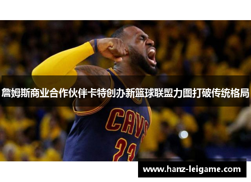 詹姆斯商业合作伙伴卡特创办新篮球联盟力图打破传统格局