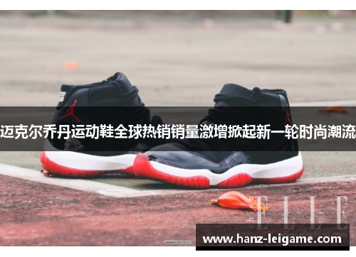 迈克尔乔丹运动鞋全球热销销量激增掀起新一轮时尚潮流 迈克尔乔丹运动鞋全球热销销量激增掀起新一轮时尚潮流