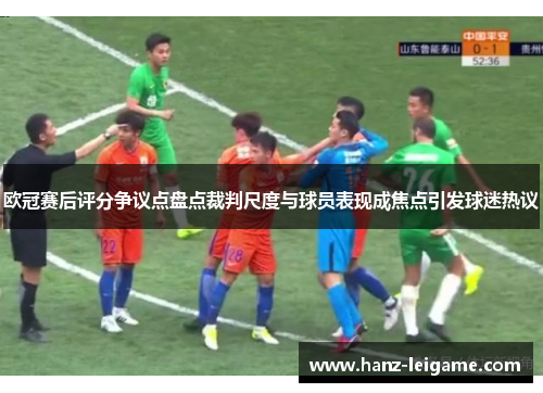 欧冠赛后评分争议点盘点裁判尺度与球员表现成焦点引发球迷热议 欧冠赛后评分争议点盘点裁判尺度与球员表现成焦点引发球迷热议
