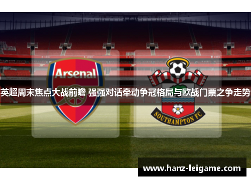 英超周末焦点大战前瞻 强强对话牵动争冠格局与欧战门票之争走势 英超周末焦点大战前瞻 强强对话牵动争冠格局与欧战门票之争走势