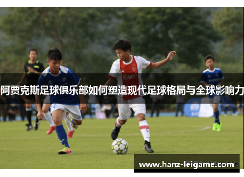 阿贾克斯足球俱乐部如何塑造现代足球格局与全球影响力 阿贾克斯足球俱乐部如何塑造现代足球格局与全球影响力