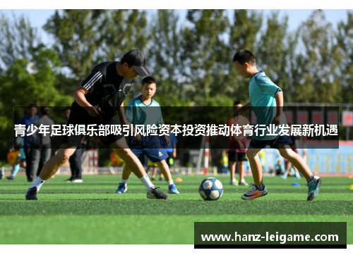 青少年足球俱乐部吸引风险资本投资推动体育行业发展新机遇