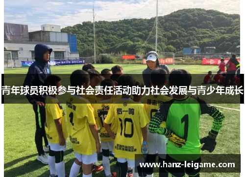 青年球员积极参与社会责任活动助力社会发展与青少年成长 青年球员积极参与社会责任活动助力社会发展与青少年成长