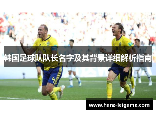 韩国足球队队长名字及其背景详细解析指南 韩国足球队队长名字及其背景详细解析指南