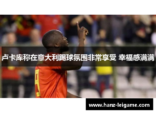 卢卡库称在意大利踢球氛围非常享受 幸福感满满