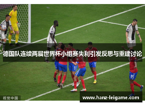 德国队连续两届世界杯小组赛失利引发反思与重建讨论 德国队连续两届世界杯小组赛失利引发反思与重建讨论
