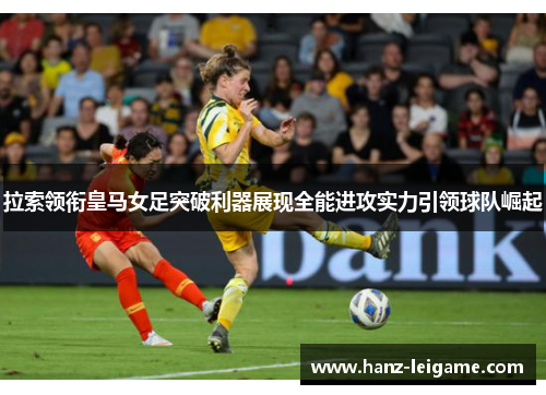 拉索领衔皇马女足突破利器展现全能进攻实力引领球队崛起 拉索领衔皇马女足突破利器展现全能进攻实力引领球队崛起