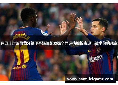 登贝莱对阵葡萄牙德甲赛场临场发挥全面评估解析表现与战术价值观察 登贝莱对阵葡萄牙德甲赛场临场发挥全面评估解析表现与战术价值观察