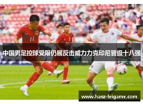 中国男足控球受限仍展反击威力力克印尼晋级十八强 中国男足控球受限仍展反击威力力克印尼晋级十八强